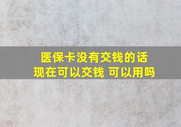 医保卡没有交钱的话 现在可以交钱 可以用吗